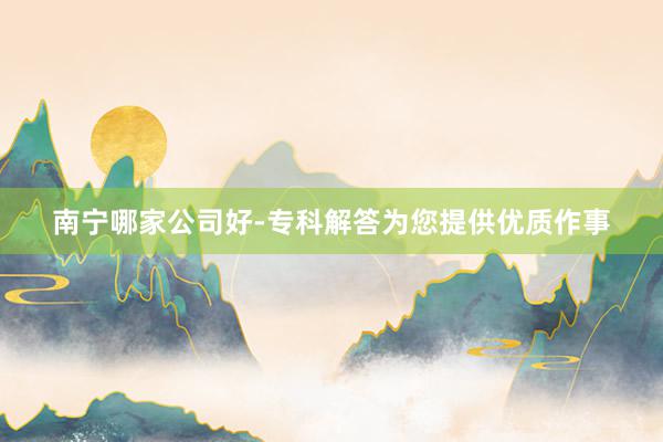 南宁哪家公司好-专科解答为您提供优质作事