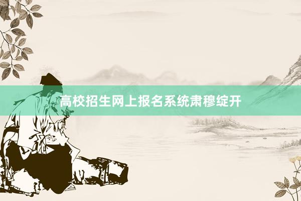 高校招生网上报名系统肃穆绽开