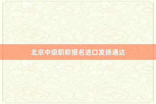 北京中级职称报名进口发扬通达