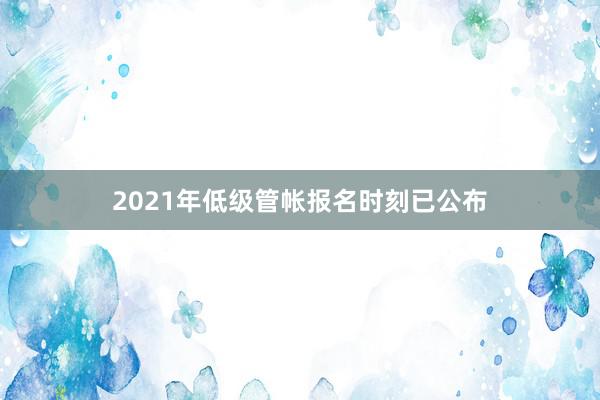 2021年低级管帐报名时刻已公布