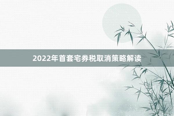 2022年首套宅券税取消策略解读