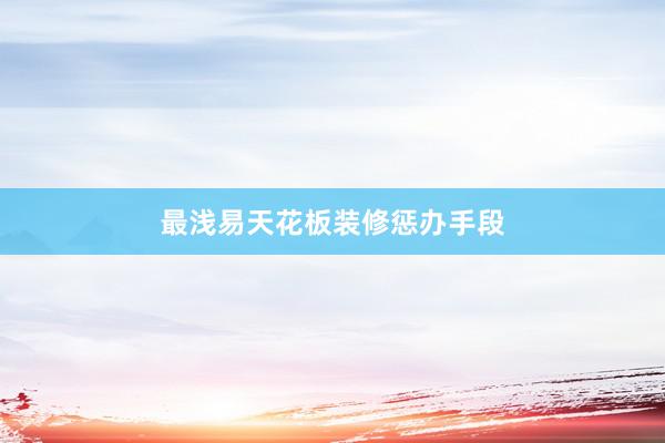 最浅易天花板装修惩办手段