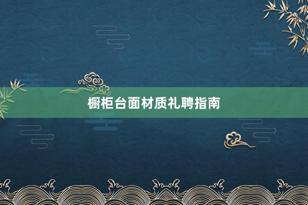 橱柜台面材质礼聘指南