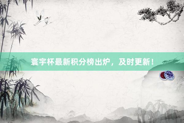 寰宇杯最新积分榜出炉，及时更新！