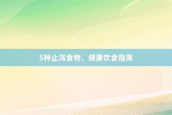 5种止泻食物，健康饮食指南