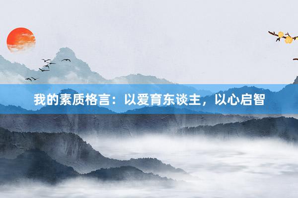 我的素质格言：以爱育东谈主，以心启智