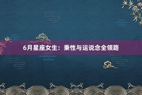 6月星座女生：秉性与运说念全领路