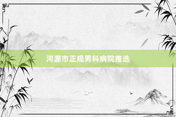 河源市正规男科病院推选