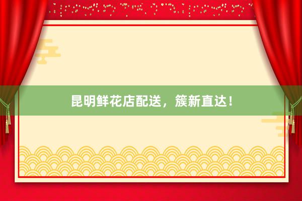 昆明鲜花店配送，簇新直达！