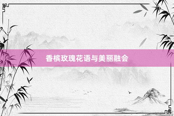 香槟玫瑰花语与美丽融会