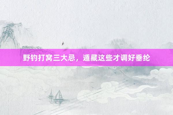 野钓打窝三大忌，遁藏这些才调好垂纶