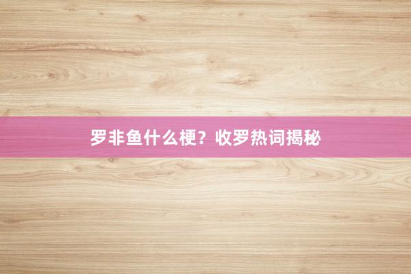 罗非鱼什么梗？收罗热词揭秘