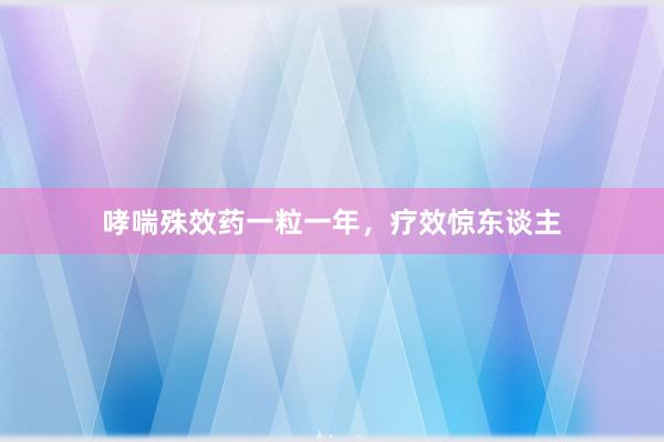 哮喘殊效药一粒一年，疗效惊东谈主