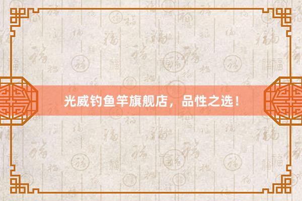 光威钓鱼竿旗舰店，品性之选！